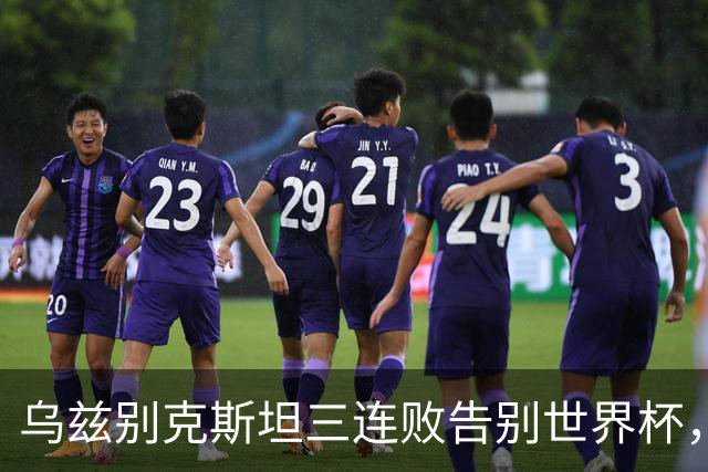 乌兹别克斯坦三连败告别世界杯，卡纳瓦罗大概率继续执教，9至10月或将来华与国足热身