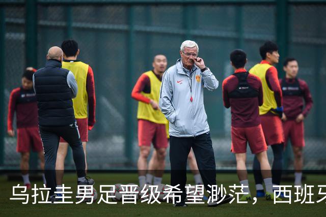 乌拉圭男足晋级希望渺茫，西班牙男足争取出线机会！