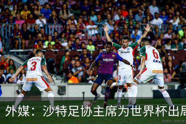 外媒：沙特足协主席为世界杯出局担责辞职 足协不会因此出现真空