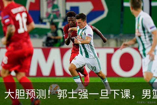大胆预测！郭士强一旦下课，男篮新主帅99％在以下会在这三人之间产生