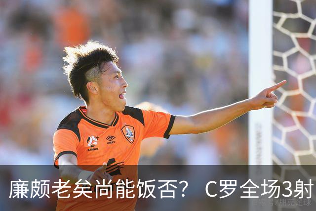 廉颇老矣尚能饭否？ C罗全场3射门0射正表现平淡