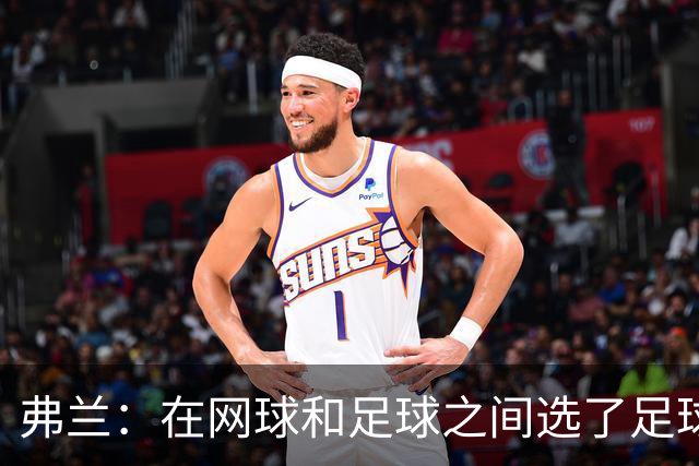 弗兰：在网球和足球之间选了足球 金球奖第5毫无疑问是我生涯巅峰
