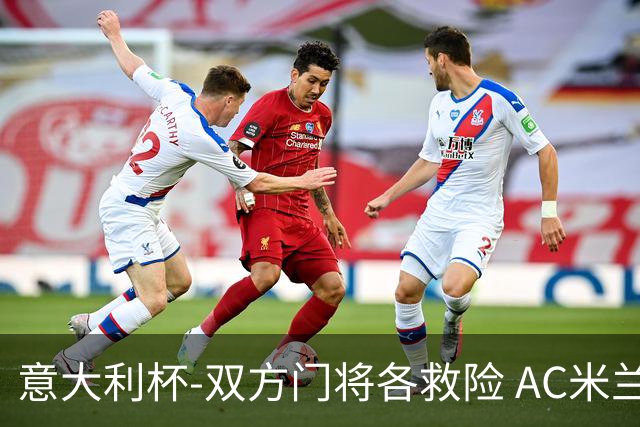 意大利杯-双方门将各救险 AC米兰主场平国际米兰