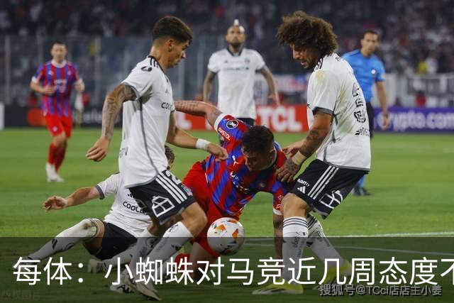 每体：小蜘蛛对马竞近几周态度不满，因马竞曾承诺不会阻拦他离队