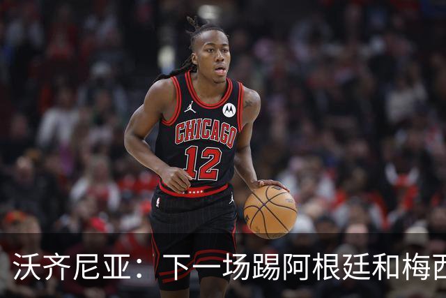 沃齐尼亚：下一场踢阿根廷和梅西是终极荣耀，出线那一刻我乐疯了