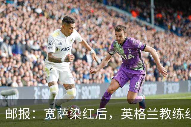 邮报：宽萨染红后，英格兰教练组和墨西哥教练组在场边发生冲突