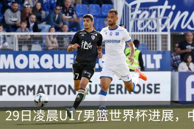 29日凌晨U17男篮世界杯进展，中国男篮跌至第三，亚洲代表遭遇三连败